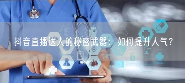 抖音直播达人的秘密武器：如何提升人气？
