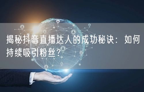 揭秘抖音直播达人的成功秘诀：如何持续吸引粉丝？