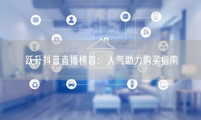 跃升抖音直播榜首：人气助力购买指南