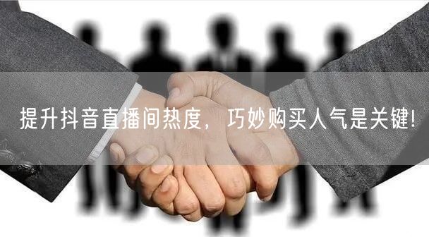 提升抖音直播间热度，巧妙购买人气是关键!