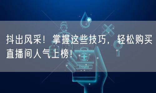 抖出风采！掌握这些技巧，轻松购买直播间人气上榜！