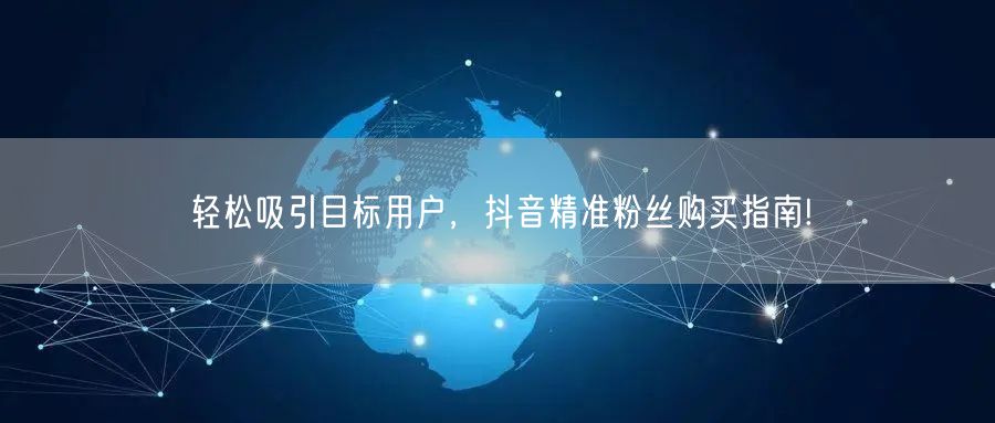 轻松吸引目标用户，抖音精准粉丝购买指南!