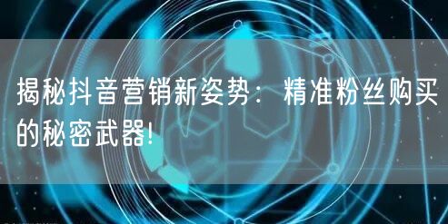 揭秘抖音营销新姿势：精准粉丝购买的秘密武器!
