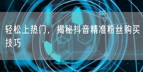 轻松上热门，揭秘抖音精准粉丝购买技巧