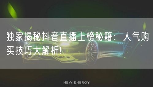 独家揭秘抖音直播上榜秘籍：人气购买技巧大解析!