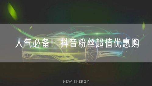 人气必备！抖音粉丝超值优惠购