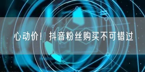 心动价！抖音粉丝购买不可错过
