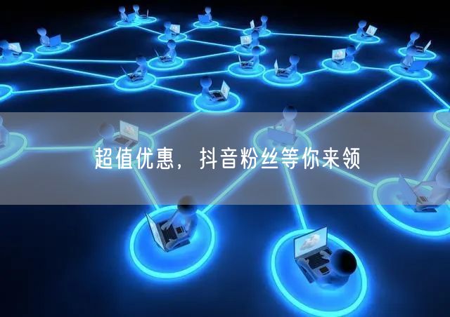 超值优惠，抖音粉丝等你来领
