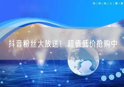 抖音粉丝大放送！超值低价抢购中