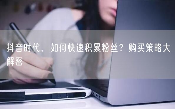 抖音时代，如何快速积累粉丝？购买策略大解密