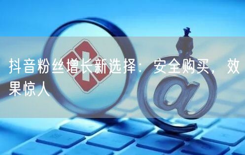 抖音粉丝增长新选择：安全购买，效果惊人