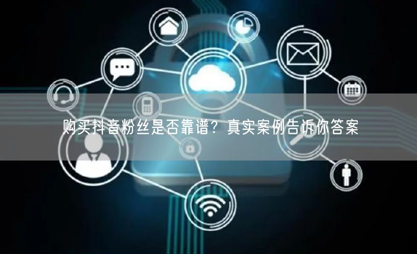 购买抖音粉丝是否靠谱？真实案例告诉你答案