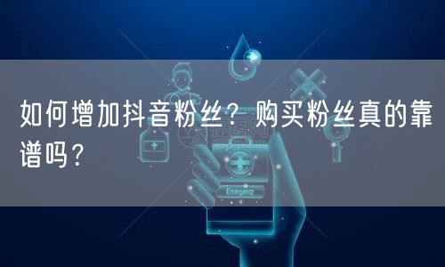 如何增加抖音粉丝？购买粉丝真的靠谱吗？
