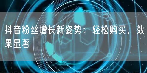 抖音粉丝增长新姿势：轻松购买，效果显著