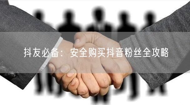 抖友必备：安全购买抖音粉丝全攻略
