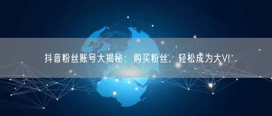 抖音粉丝账号大揭秘：购买粉丝，轻松成为大V!