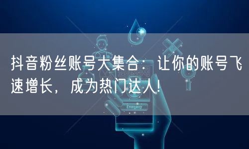 抖音粉丝账号大集合：让你的账号飞速增长，成为热门达人!