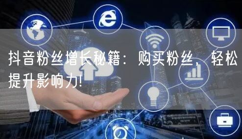 抖音粉丝增长秘籍：购买粉丝，轻松提升影响力!