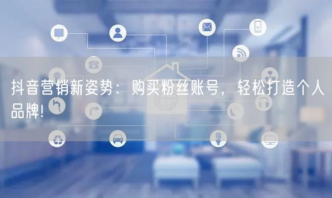 抖音营销新姿势：购买粉丝账号，轻松打造个人品牌!