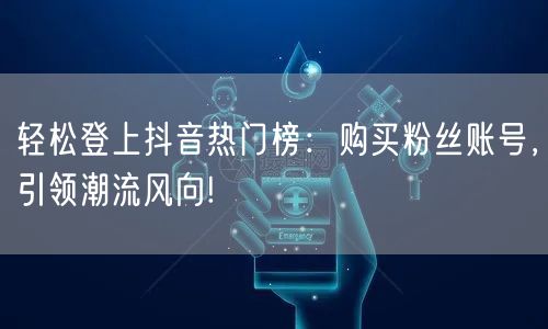 轻松登上抖音热门榜：购买粉丝账号，引领潮流风向!