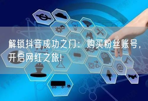 解锁抖音成功之门：购买粉丝账号，开启网红之旅!