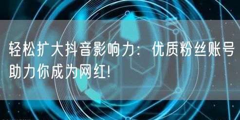轻松扩大抖音影响力：优质粉丝账号助力你成为网红!