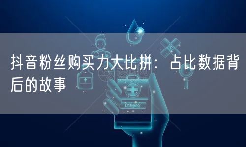 抖音粉丝购买力大比拼：占比数据背后的故事