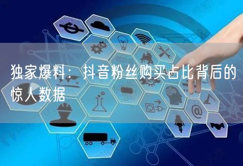 独家爆料：抖音粉丝购买占比背后的惊人数据
