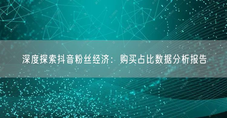 深度探索抖音粉丝经济：购买占比数据分析报告