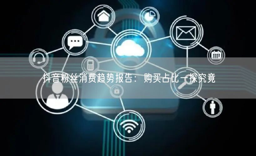 抖音粉丝消费趋势报告：购买占比一探究竟