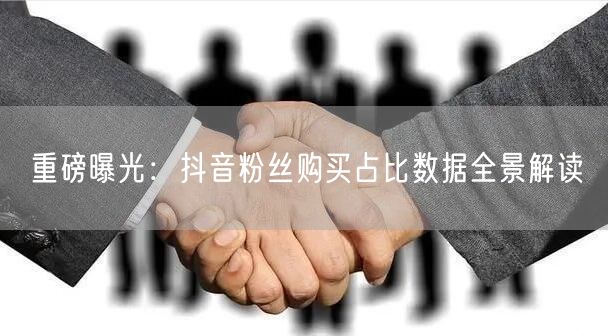 重磅曝光：抖音粉丝购买占比数据全景解读