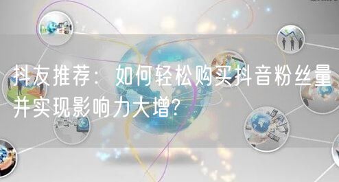 抖友推荐：如何轻松购买抖音粉丝量并实现影响力大增?