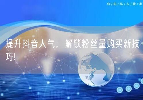 提升抖音人气，解锁粉丝量购买新技巧!