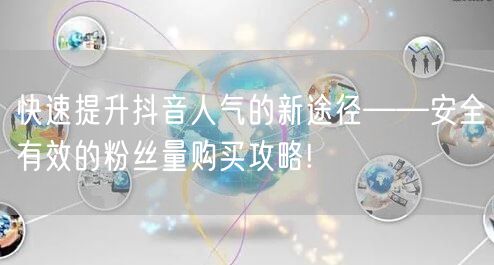 快速提升抖音人气的新途径——安全有效的粉丝量购买攻略!
