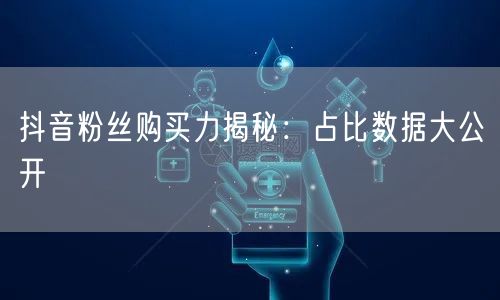 抖音粉丝购买力揭秘：占比数据大公开