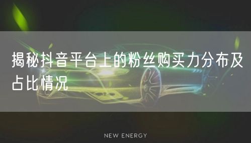 揭秘抖音平台上的粉丝购买力分布及占比情况