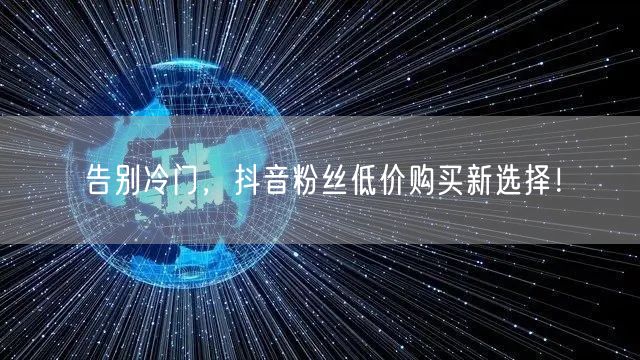 告别冷门，抖音粉丝低价购买新选择！