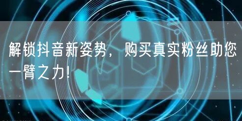 解锁抖音新姿势，购买真实粉丝助您一臂之力！