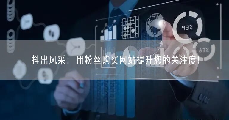 抖出风采：用粉丝购买网站提升您的关注度！