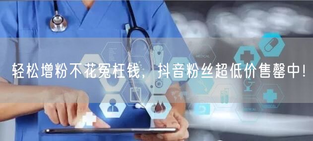轻松增粉不花冤枉钱，抖音粉丝超低价售罄中！