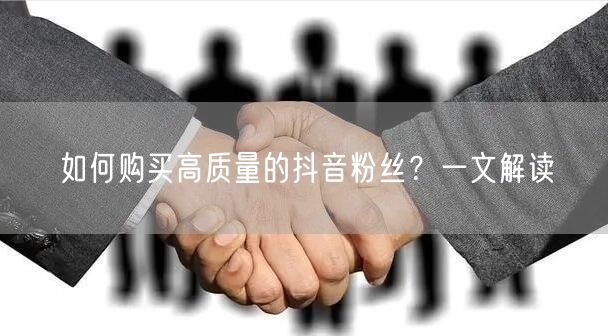 如何购买高质量的抖音粉丝？一文解读