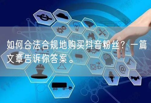 如何合法合规地购买抖音粉丝？一篇文章告诉你答案。