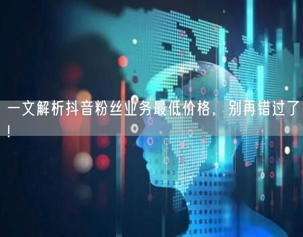 一文解析抖音粉丝业务最低价格，别再错过了!