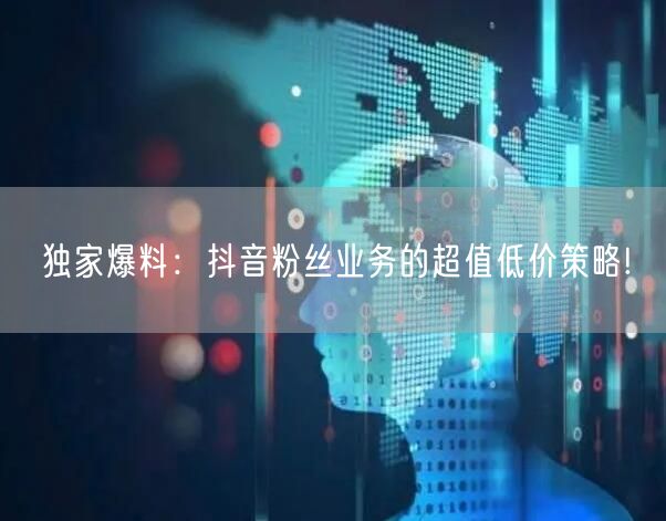 独家爆料：抖音粉丝业务的超值低价策略!