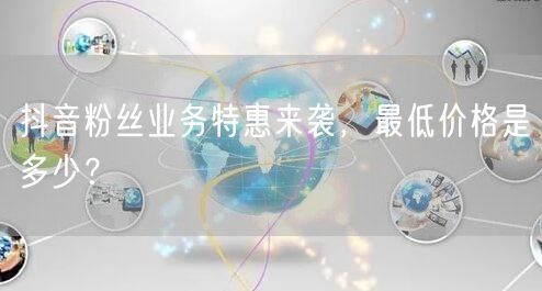 抖音粉丝业务特惠来袭，最低价格是多少？