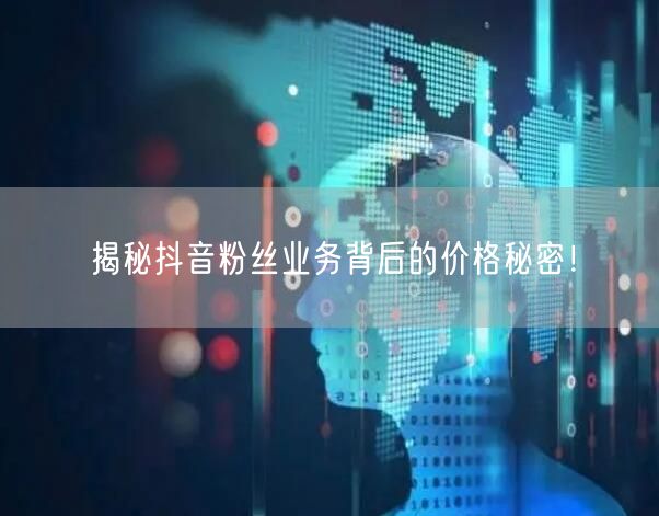揭秘抖音粉丝业务背后的价格秘密！