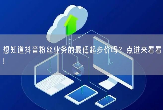 想知道抖音粉丝业务的最低起步价吗？点进来看看!