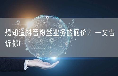 想知道抖音粉丝业务的底价？一文告诉你!