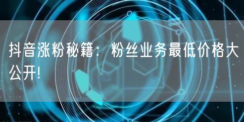 抖音涨粉秘籍：粉丝业务最低价格大公开!