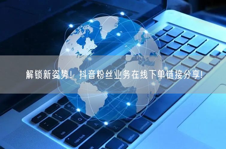 解锁新姿势！抖音粉丝业务在线下单链接分享!